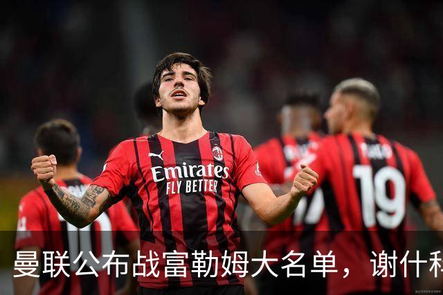 曼联公布战富勒姆大名单，谢什科恐伤缺！巴莱巴首次入选随队出征